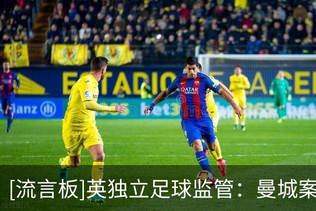 [流言板]英独立足球监管：曼城案极严重，若属实有权评估所有者资质